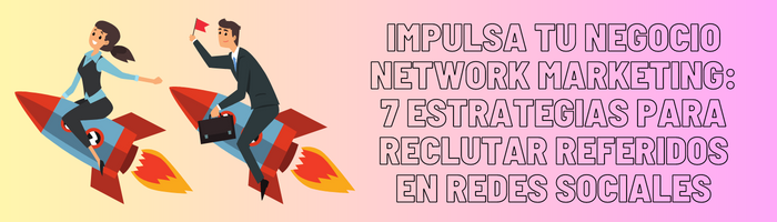 IMPULSA TU NEGOCIO NETWORK MARKETING: 7 ESTRATEGIAS PARA RECLUTAR REFERIDOS EN REDES SOCIALES
